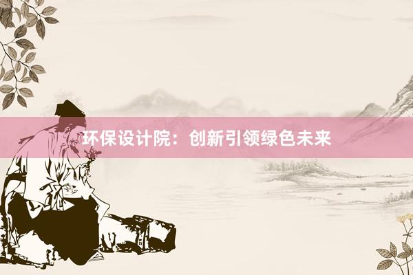 环保设计院：创新引领绿色未来